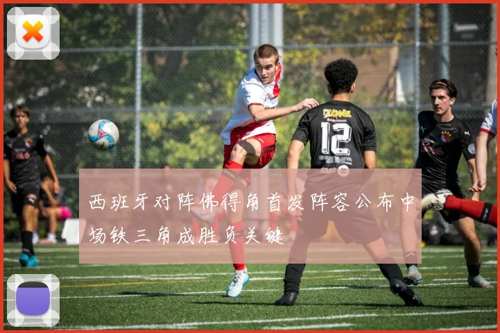 西班牙对阵佛得角首发阵容公布中场铁三角成胜负关键