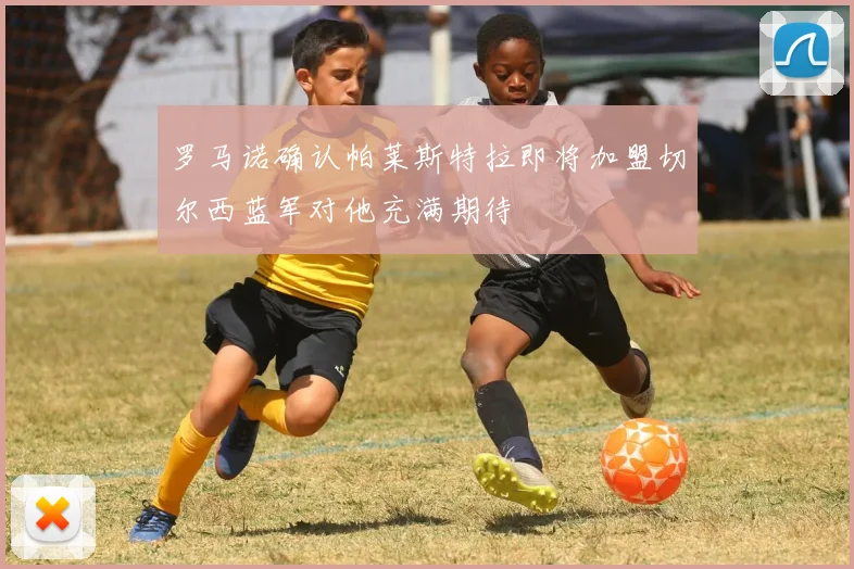 罗马诺确认帕莱斯特拉即将加盟切尔西蓝军对他充满期待