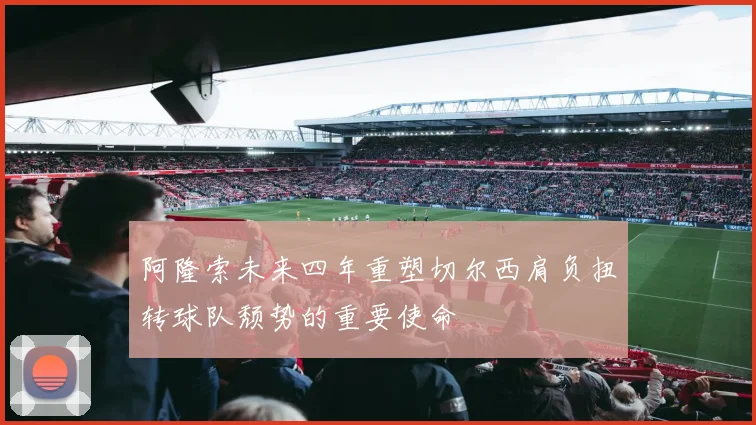 阿隆索未来四年重塑切尔西肩负扭转球队颓势的重要使命