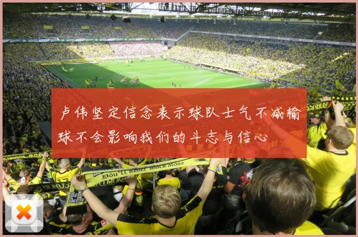 卢伟坚定信念表示球队士气不减输球不会影响我们的斗志与信心