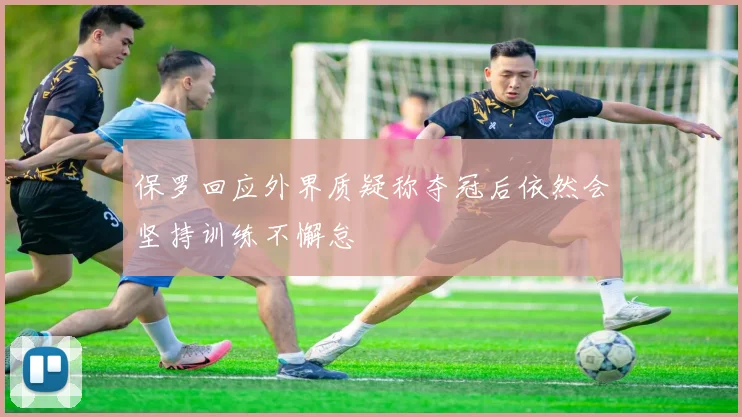 保罗回应外界质疑称夺冠后依然会坚持训练不懈怠