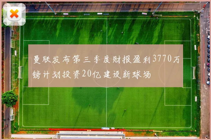 曼联发布第三季度财报盈利3770万镑计划投资20亿建设新球场