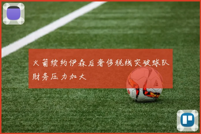 火箭续约伊森后奢侈税线突破球队财务压力加大