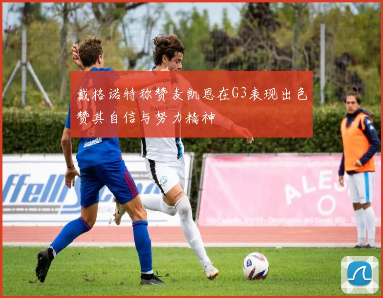 戴格诺特称赞麦凯恩在G3表现出色赞其自信与努力精神