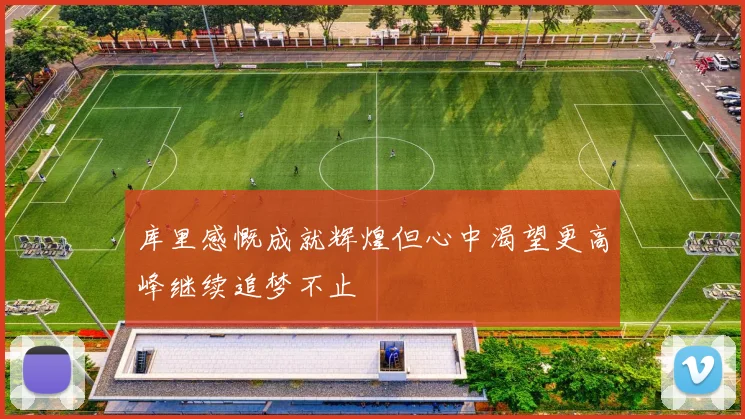 库里感慨成就辉煌但心中渴望更高峰继续追梦不止