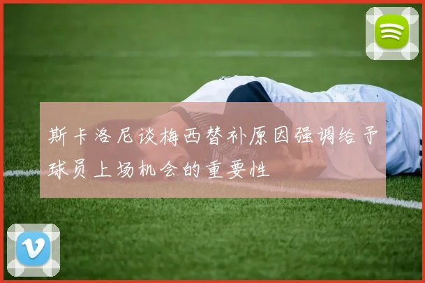 斯卡洛尼谈梅西替补原因强调给予球员上场机会的重要性
