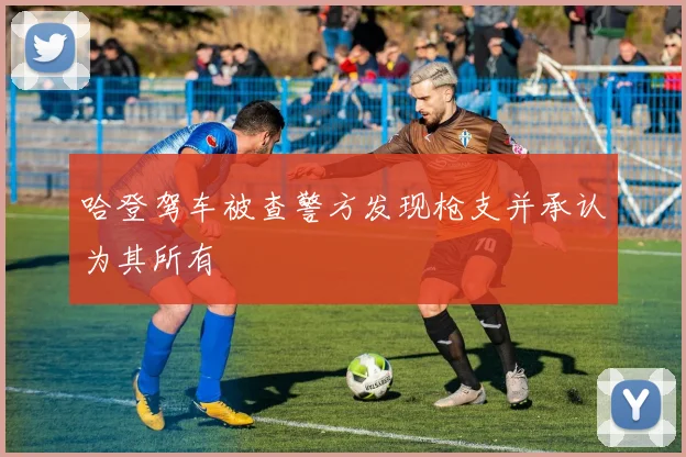 哈登驾车被查警方发现枪支并承认为其所有