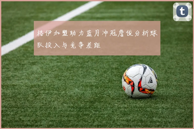 格伊加盟助力蓝月冲冠詹俊分析球队投入与竞争差距