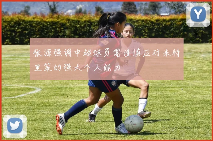 张源强调中超球员需谨慎应对米特里策的强大个人能力