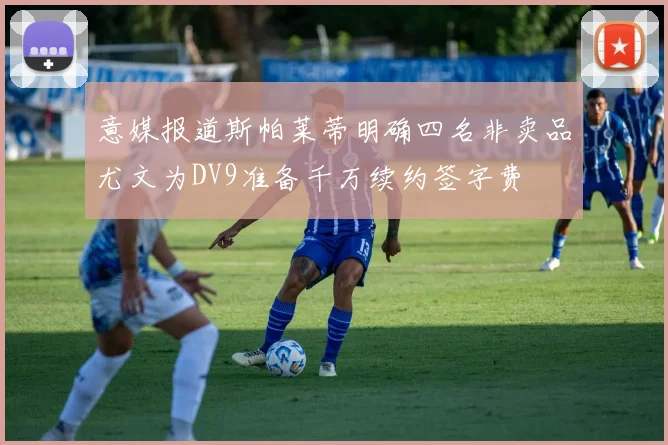 意媒报道斯帕莱蒂明确四名非卖品尤文为DV9准备千万续约签字费