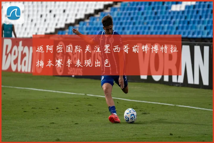 迈阿密国际关注墨西哥前锋博特拉梅本赛季表现出色