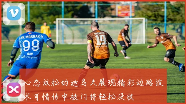 心态放松的迪乌夫展现精彩边路技术可惜传中被门将轻松没收