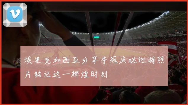 埃里克加西亚分享夺冠庆祝巡游照片铭记这一辉煌时刻
