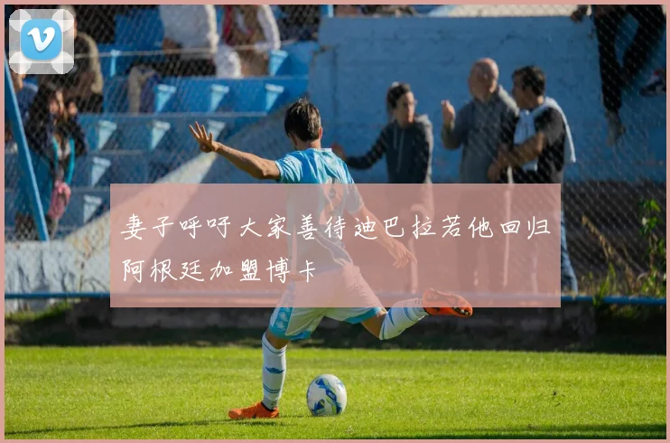 妻子呼吁大家善待迪巴拉若他回归阿根廷加盟博卡
