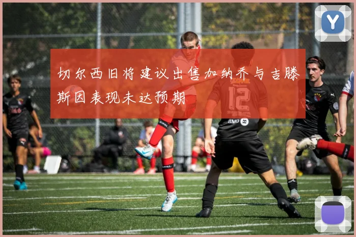 切尔西旧将建议出售加纳乔与吉滕斯因表现未达预期