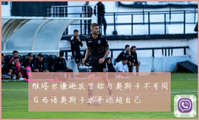 维塔尔谦逊发言称与奥斯卡不可同日而语奥斯卡水平远超自己