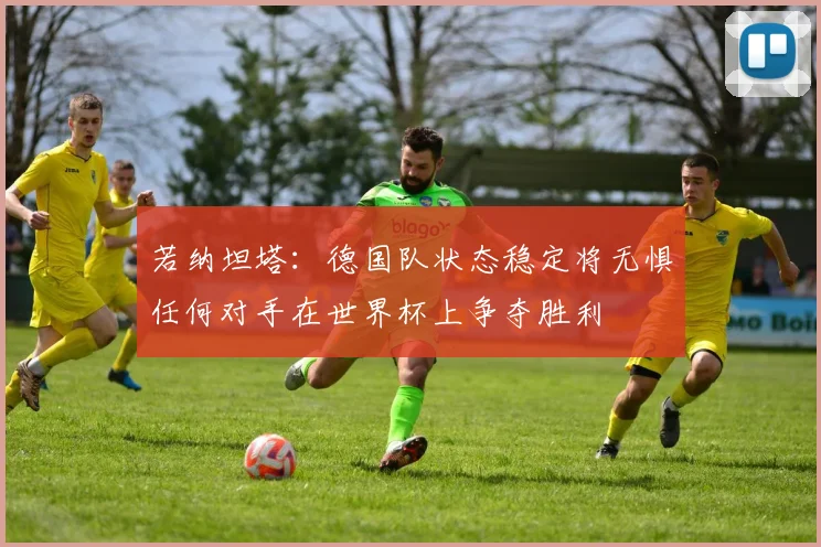 若纳坦塔：德国队状态稳定将无惧任何对手在世界杯上争夺胜利