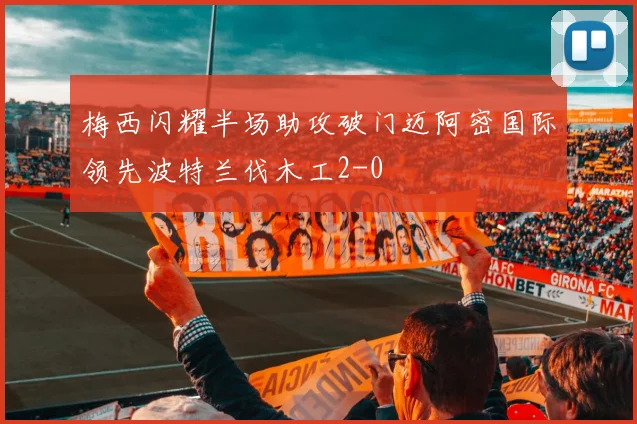 梅西闪耀半场助攻破门迈阿密国际领先波特兰伐木工2-0