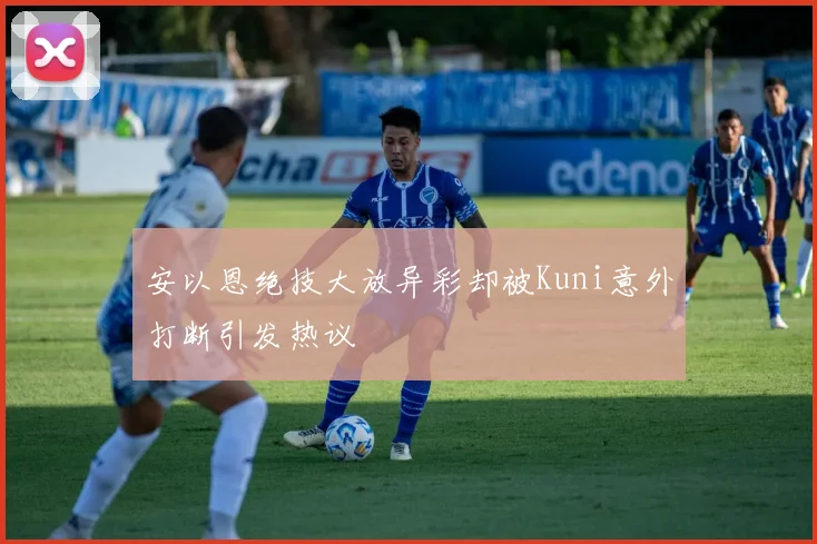 安以恩绝技大放异彩却被Kuni意外打断引发热议