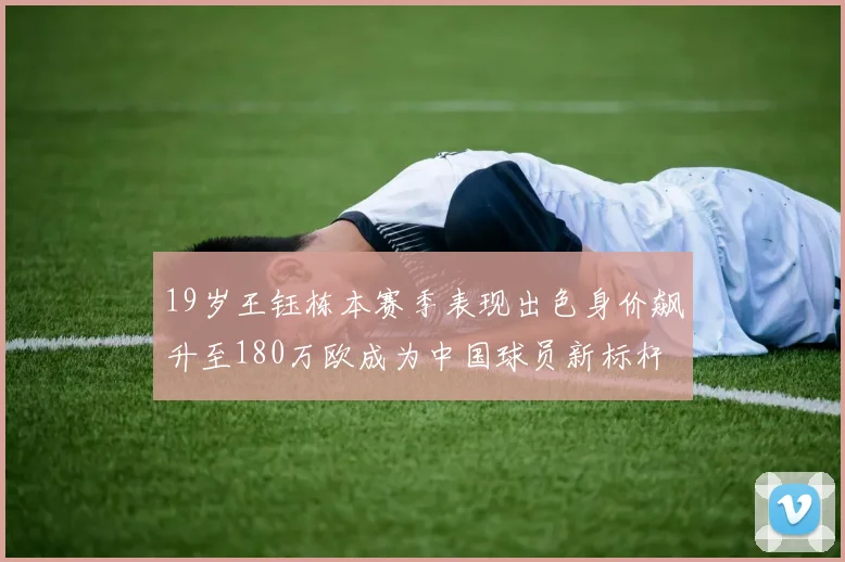 19岁王钰栋本赛季表现出色身价飙升至180万欧成为中国球员新标杆