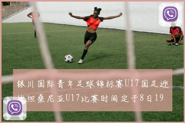 银川国际青年足球锦标赛U17国足迎战坦桑尼亚U17比赛时间定于8日19点35分