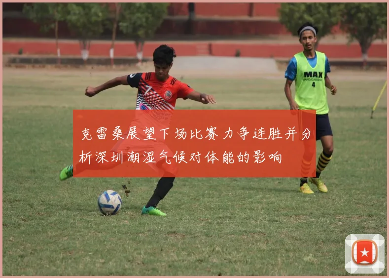 克雷桑展望下场比赛力争连胜并分析深圳潮湿气候对体能的影响