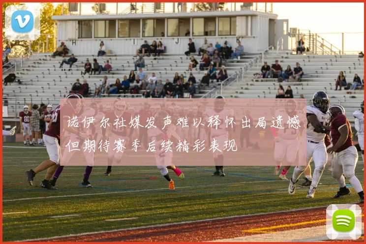 诺伊尔社媒发声难以释怀出局遗憾但期待赛季后续精彩表现
