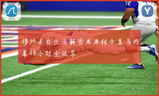 穆帅亲自出马解密库库转会皇马内幕48小时全记录
