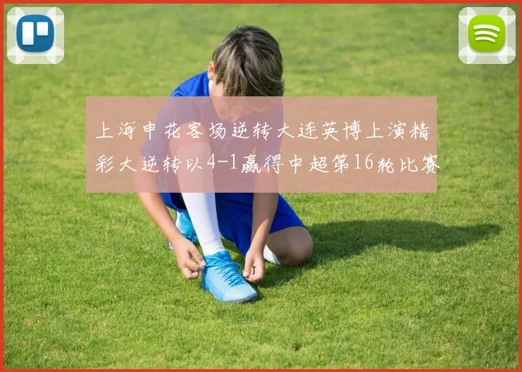 上海申花客场逆转大连英博上演精彩大逆转以4-1赢得中超第16轮比赛