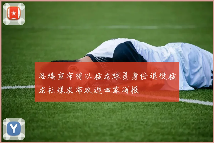 洛瑞宣布将以猛龙球员身份退役猛龙社媒发布欢迎回家海报