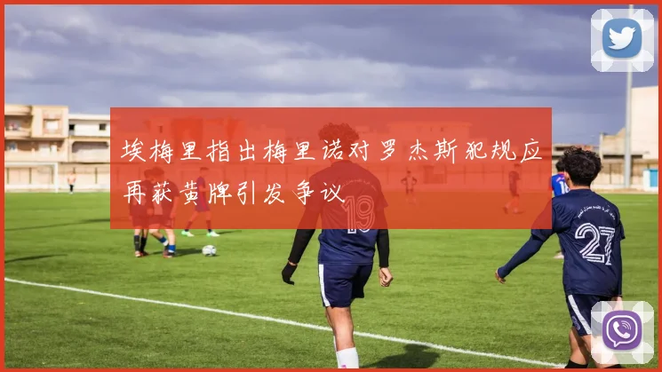 埃梅里指出梅里诺对罗杰斯犯规应再获黄牌引发争议