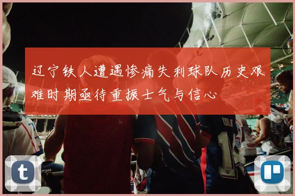 辽宁铁人遭遇惨痛失利球队历史艰难时期亟待重振士气与信心