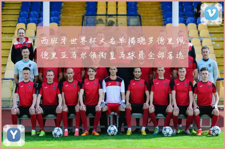 西班牙世界杯大名单揭晓罗德里佩德里亚马尔领衔皇马球员全部落选